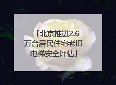 北京推进2.6万台居民住宅老旧电梯安全评估