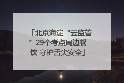 北京海淀“云监管”29个考点周边餐饮 守护舌尖安全