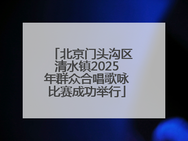 北京门头沟区清水镇2025年群众合唱歌咏比赛成功举行