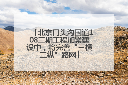 北京门头沟国道108三期工程加紧建设中，将完善“三横三纵”路网