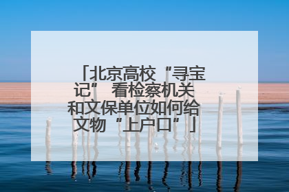 北京高校“寻宝记” 看检察机关和文保单位如何给文物“上户口”