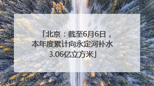 北京：截至6月6日，本年度累计向永定河补水3.06亿立方米