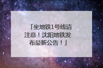 坐地铁1号线请注意！沈阳地铁发布最新公告！