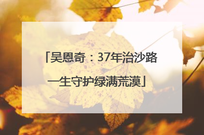 吴恩奇：37年治沙路 一生守护绿满荒漠