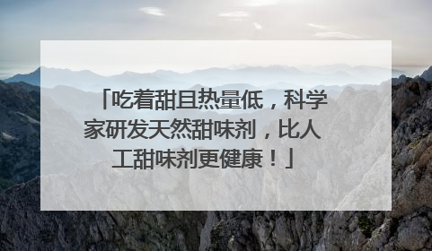 吃着甜且热量低，科学家研发天然甜味剂，比人工甜味剂更健康！