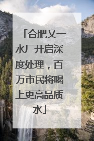 合肥又一水厂开启深度处理，百万市民将喝上更高品质水