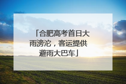 合肥高考首日大雨滂沱，客运提供避雨大巴车