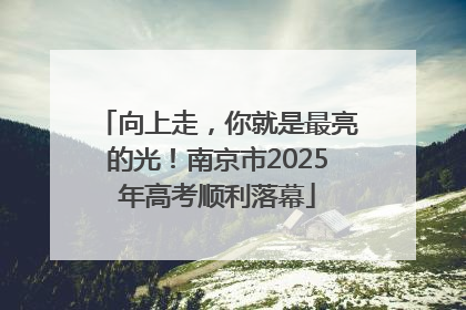 向上走，你就是最亮的光！南京市2025年高考顺利落幕