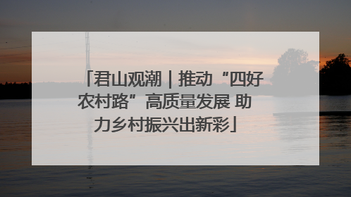 君山观潮｜推动“四好农村路”高质量发展 助力乡村振兴出新彩
