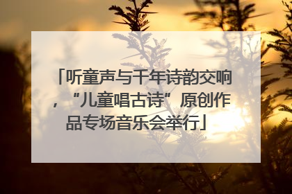 听童声与千年诗韵交响，“儿童唱古诗”原创作品专场音乐会举行