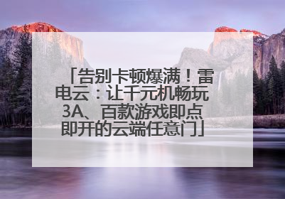 告别卡顿爆满！雷电云：让千元机畅玩3A、百款游戏即点即开的云端任意门