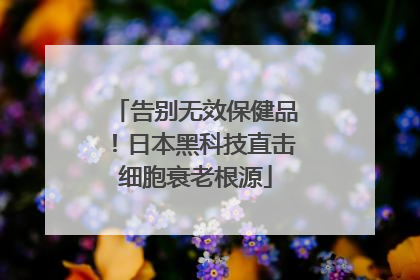 告别无效保健品！日本黑科技直击细胞衰老根源
