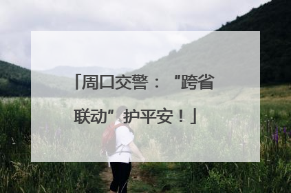 周口交警：“跨省联动”护平安！