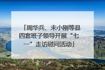 周华兵、未小刚等县四套班子领导开展“七一”走访慰问活动