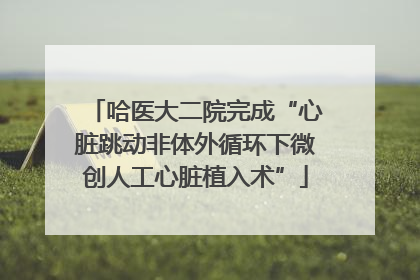 哈医大二院完成“心脏跳动非体外循环下微创人工心脏植入术”