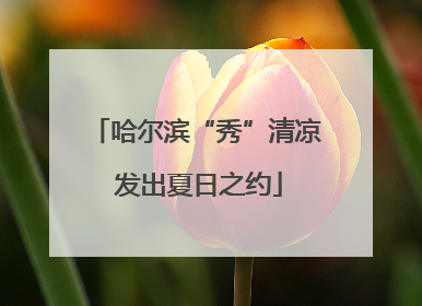 哈尔滨“秀”清凉 发出夏日之约
