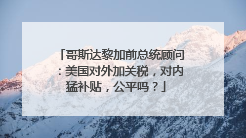 哥斯达黎加前总统顾问：美国对外加关税，对内猛补贴，公平吗？