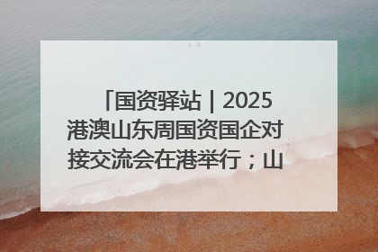 国资驿站｜2025港澳山东周国资国企对接交流会在港举行；山东黄金成功在境外发行3亿美元绿色债券