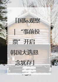 国际观察｜“事前投票”开启 韩国大选悬念犹存