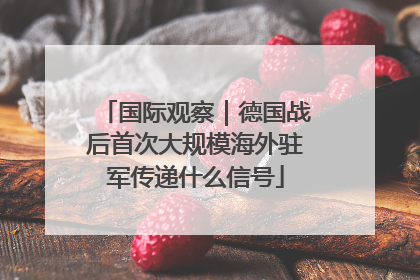 国际观察｜德国战后首次大规模海外驻军传递什么信号