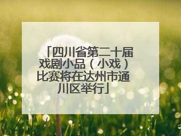 四川省第二十届戏剧小品（小戏）比赛将在达州市通川区举行