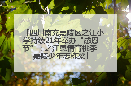 四川南充嘉陵区之江小学持续21年举办“感恩节”：之江恩情育桃李 嘉陵少年志栋梁