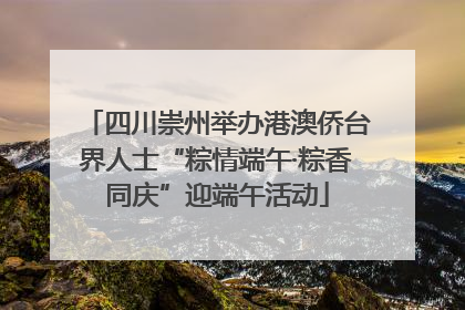 四川崇州举办港澳侨台界人士“粽情端午·粽香同庆”迎端午活动