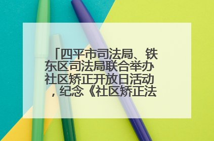 四平市司法局、铁东区司法局联合举办社区矫正开放日活动，纪念《社区矫正法》实施五周年