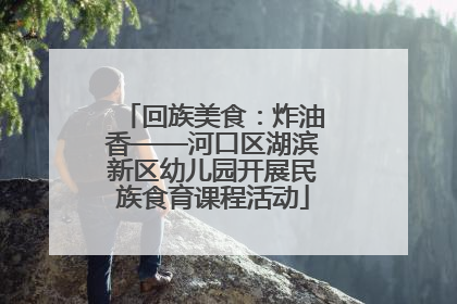 回族美食：炸油香——河口区湖滨新区幼儿园开展民族食育课程活动