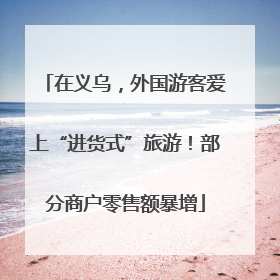 在义乌，外国游客爱上“进货式”旅游！部分商户零售额暴增
