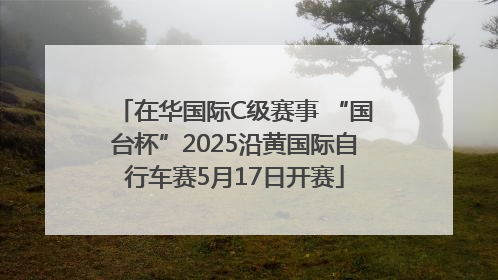 在华国际C级赛事 “国台杯”2025沿黄国际自行车赛5月17日开赛