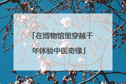 在博物馆里穿越千年体验中医奇缘