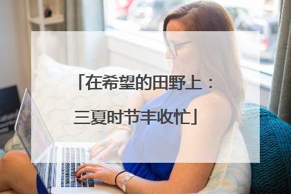 在希望的田野上：三夏时节丰收忙