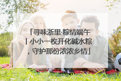 寻味浙里·粽情端午丨小小一枚开化碱水粽，守护那份浓浓乡情
