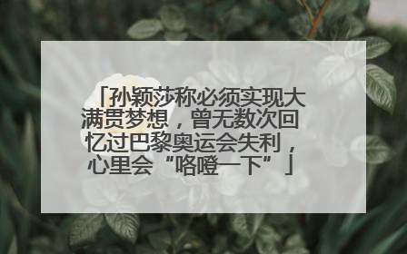 孙颖莎称必须实现大满贯梦想，曾无数次回忆过巴黎奥运会失利，心里会“咯噔一下”