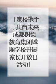家校携手，共育未来 成都树德教育集团城厢学校开展家长开放日活动