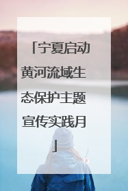 宁夏启动黄河流域生态保护主题宣传实践月