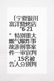 宁夏银川富洋烧烤店“6·21”特别重大燃气爆炸事故涉刑事案件一审宣判，15名被告人分别判刑六年至一年不等