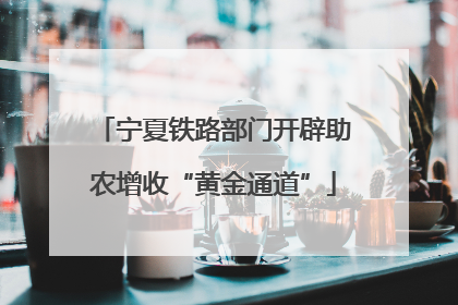 宁夏铁路部门开辟助农增收“黄金通道”
