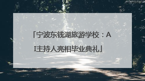 宁波东钱湖旅游学校：AI主持人亮相毕业典礼
