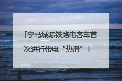 宁马城际铁路电客车首次进行带电“热滑”