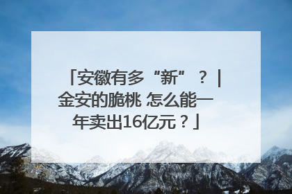 安徽有多“新”？｜金安的脆桃 怎么能一年卖出16亿元？