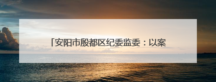 安阳市殷都区纪委监委：以案为尺 敲响 “廉洁警钟”