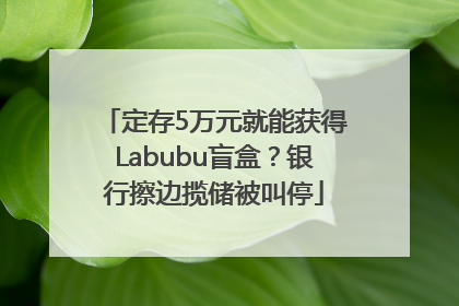定存5万元就能获得Labubu盲盒？银行擦边揽储被叫停