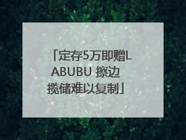 定存5万即赠LABUBU 擦边揽储难以复制