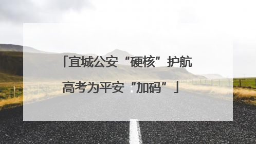 宜城公安“硬核”护航高考为平安“加码”