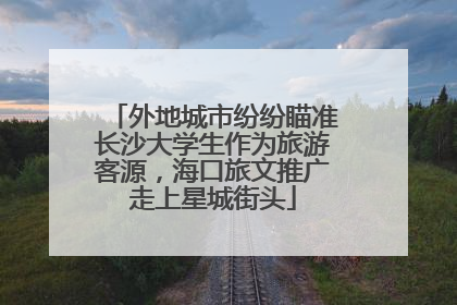 外地城市纷纷瞄准长沙大学生作为旅游客源，海口旅文推广走上星城街头