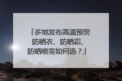 多地发布高温预警 防晒衣、防晒霜、防晒喷雾如何选？