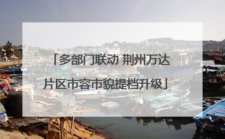 多部门联动 荆州万达片区市容市貌提档升级