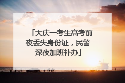 大庆一考生高考前夜丢失身份证，民警深夜加班补办